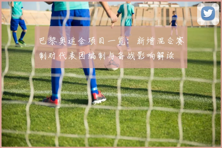 巴黎奥运会项目一览：新增混合赛制对代表团编制与备战影响解读