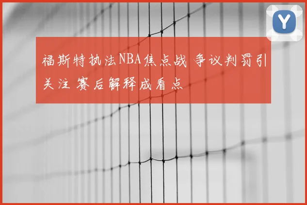 福斯特执法NBA焦点战 争议判罚引关注 赛后解释成看点