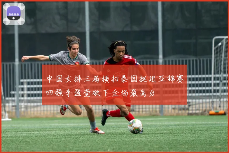 中国女排三局横扫泰国挺进亚锦赛四强李盈莹砍下全场最高分