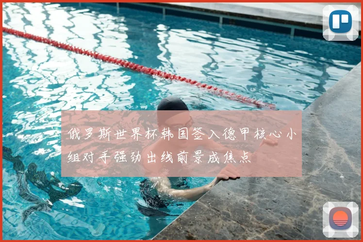 俄罗斯世界杯韩国签入德甲核心小组对手强劲出线前景成焦点