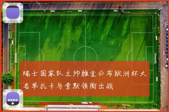 瑞士国家队主帅雅金公布欧洲杯大名单扎卡与索默领衔出战