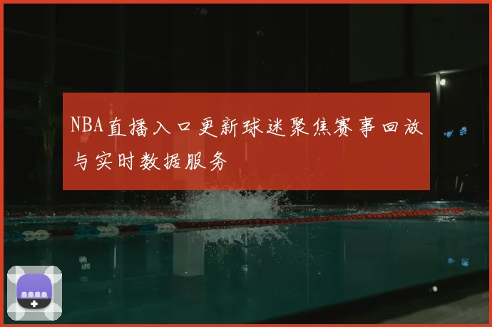 NBA直播入口更新球迷聚焦赛事回放与实时数据服务