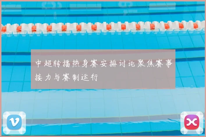 中超转播热身赛安排讨论聚焦赛事接力与赛制运行