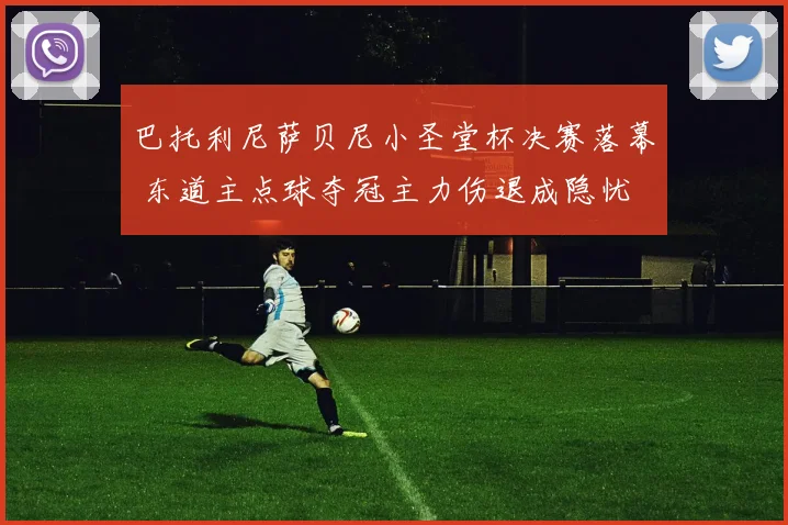 巴托利尼萨贝尼小圣堂杯决赛落幕 东道主点球夺冠主力伤退成隐忧