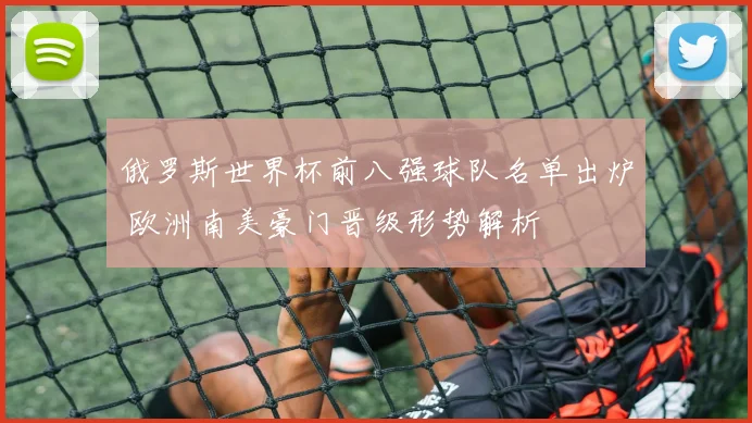 俄罗斯世界杯前八强球队名单出炉 欧洲南美豪门晋级形势解析