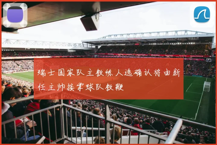 瑞士国家队主教练人选确认将由新任主帅接掌球队教鞭