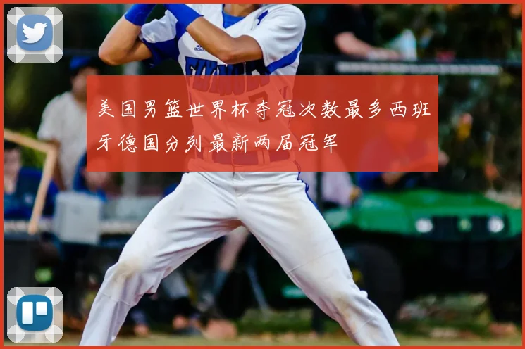 美国男篮世界杯夺冠次数最多西班牙德国分列最新两届冠军