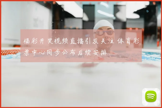 福彩开奖视频直播引发关注 体育彩票中心同步公布后续安排