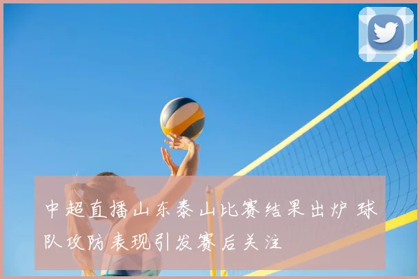 中超直播山东泰山比赛结果出炉 球队攻防表现引发赛后关注