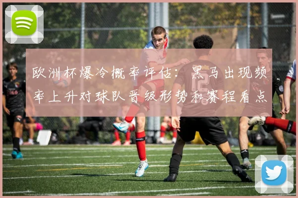 欧洲杯爆冷概率评估：黑马出现频率上升对球队晋级形势和赛程看点影响