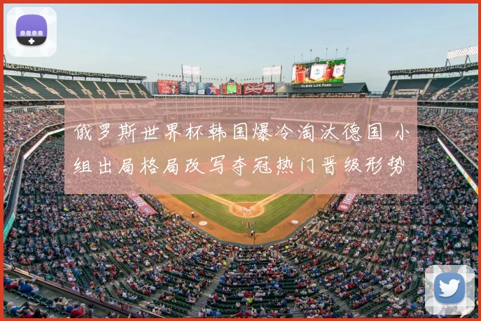 俄罗斯世界杯韩国爆冷淘汰德国 小组出局格局改写夺冠热门晋级形势