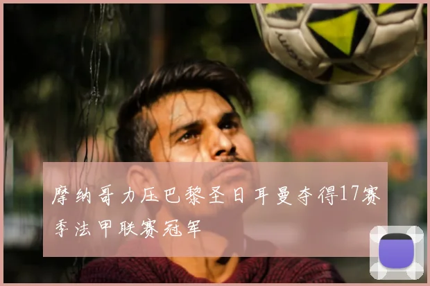 摩纳哥力压巴黎圣日耳曼夺得17赛季法甲联赛冠军