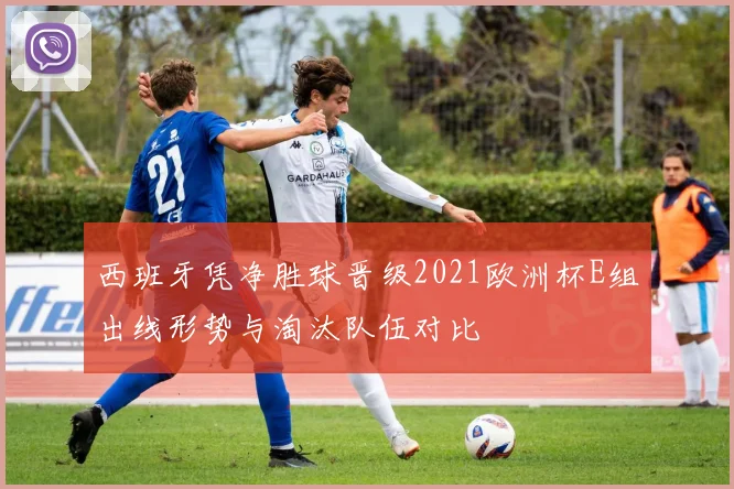 西班牙凭净胜球晋级2021欧洲杯E组出线形势与淘汰队伍对比