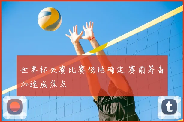 世界杯决赛比赛场地确定 赛前筹备加速成焦点