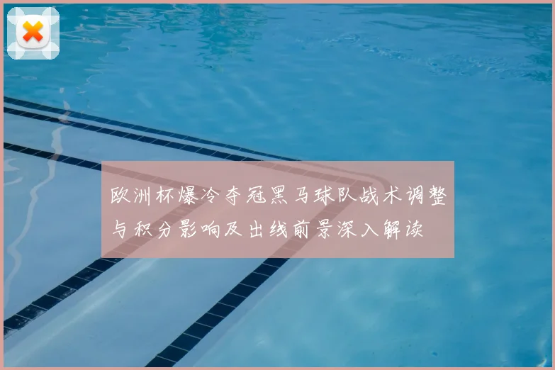 欧洲杯爆冷夺冠黑马球队战术调整与积分影响及出线前景深入解读