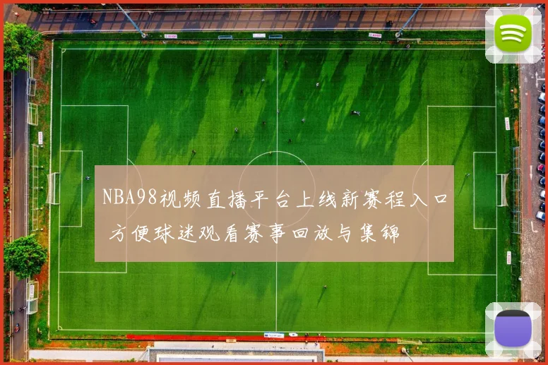 NBA98视频直播平台上线新赛程入口 方便球迷观看赛事回放与集锦