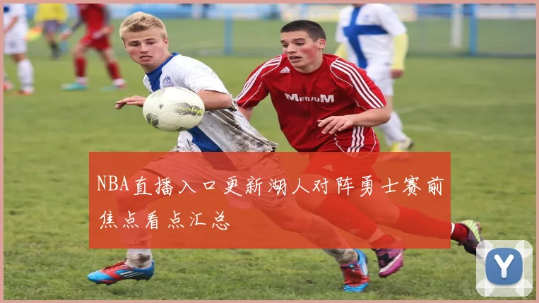 NBA直播入口更新湖人对阵勇士赛前焦点看点汇总