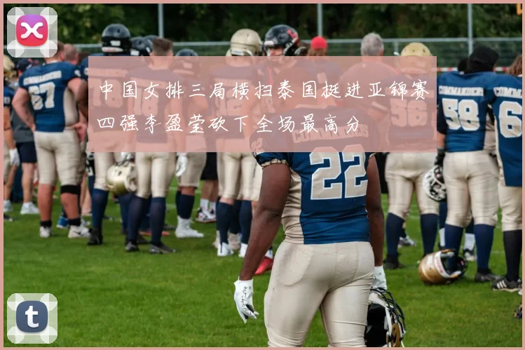 中国女排三局横扫泰国挺进亚锦赛四强李盈莹砍下全场最高分