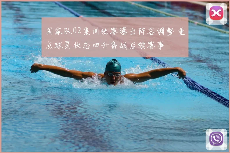 国家队02集训练赛曝出阵容调整 重点球员状态回升备战后续赛事