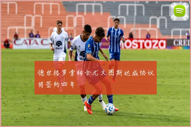 德尔格罗索转会尤文图斯达成协议将签约四年