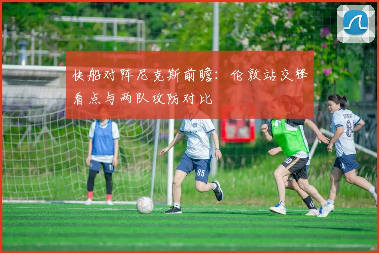 快船对阵尼克斯前瞻：伦敦站交锋看点与两队攻防对比