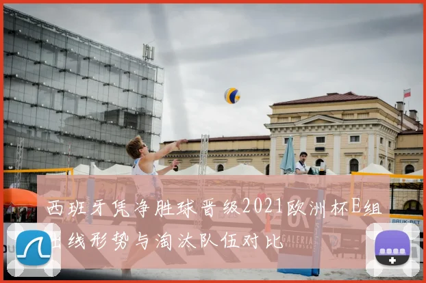 西班牙凭净胜球晋级2021欧洲杯E组出线形势与淘汰队伍对比