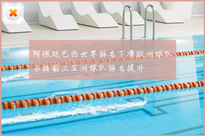 阿根廷巴西世界排名下滑欧洲球队占据前三亚洲球队排名提升