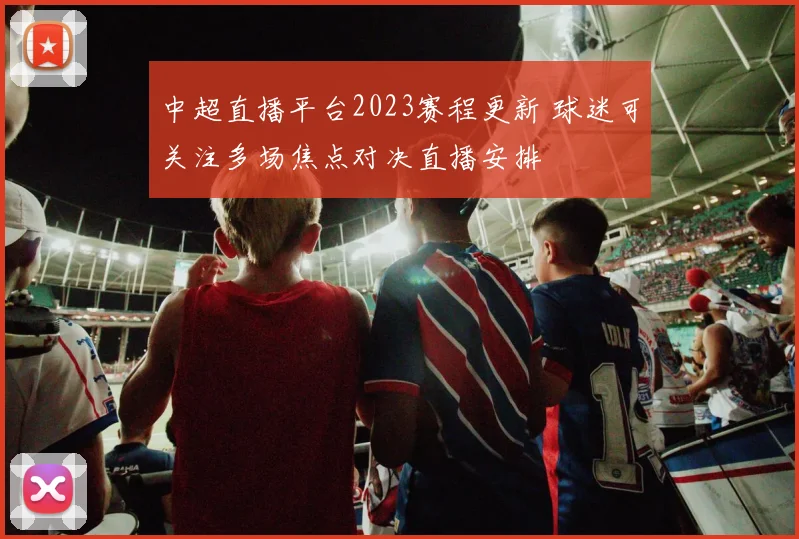 中超直播平台2023赛程更新 球迷可关注多场焦点对决直播安排