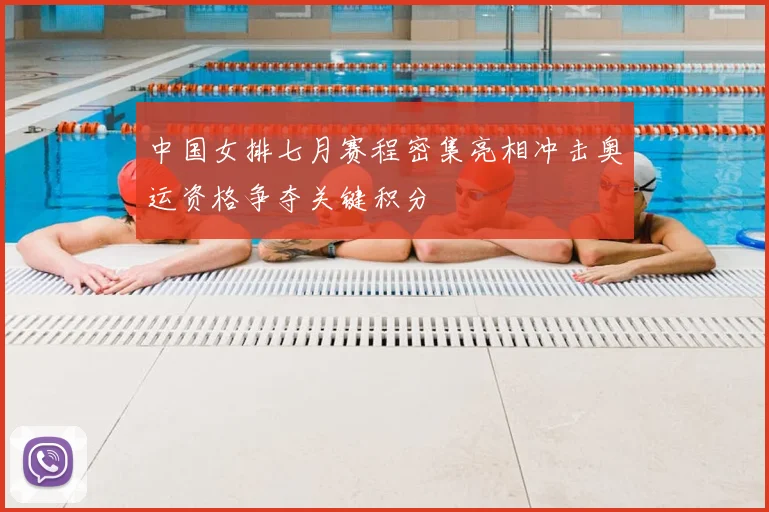 中国女排七月赛程密集亮相冲击奥运资格争夺关键积分