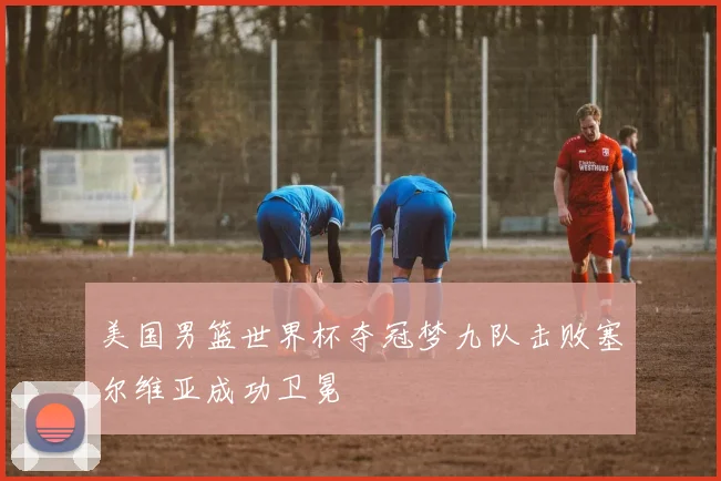 美国男篮世界杯夺冠梦九队击败塞尔维亚成功卫冕