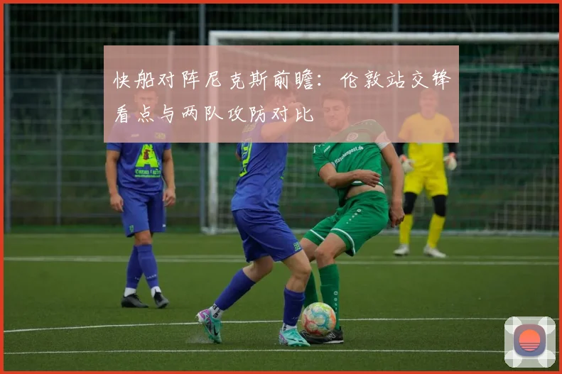 快船对阵尼克斯前瞻：伦敦站交锋看点与两队攻防对比