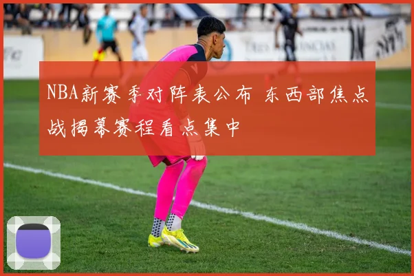NBA新赛季对阵表公布 东西部焦点战揭幕赛程看点集中