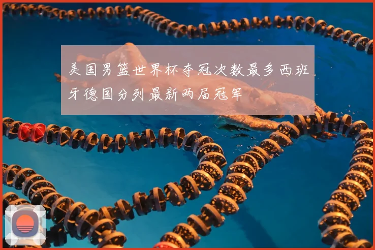 美国男篮世界杯夺冠次数最多西班牙德国分列最新两届冠军