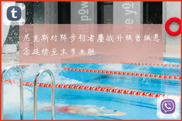 尼克斯对阵步行者鏖战升级晋级悬念延续至末节决胜