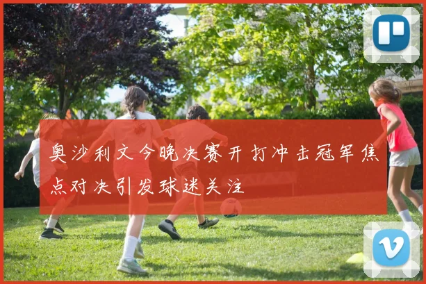 奥沙利文今晚决赛开打冲击冠军焦点对决引发球迷关注