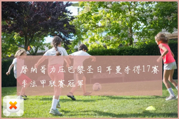 摩纳哥力压巴黎圣日耳曼夺得17赛季法甲联赛冠军