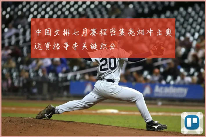 中国女排七月赛程密集亮相冲击奥运资格争夺关键积分