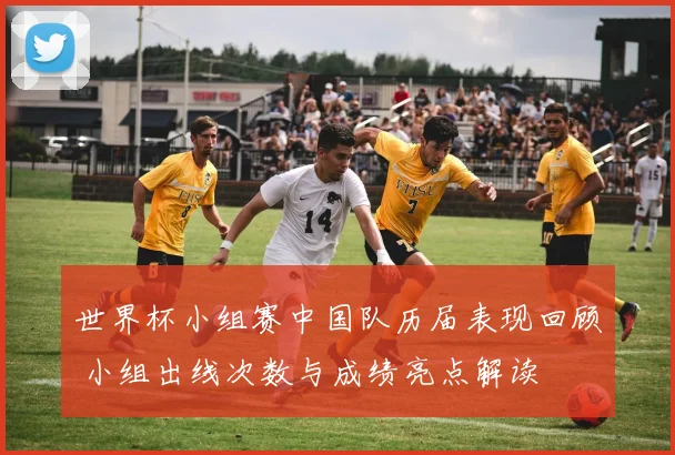 世界杯小组赛中国队历届表现回顾 小组出线次数与成绩亮点解读