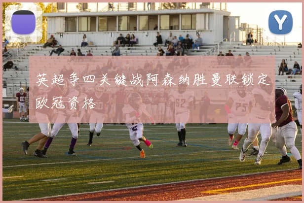 英超争四关键战阿森纳胜曼联锁定欧冠资格