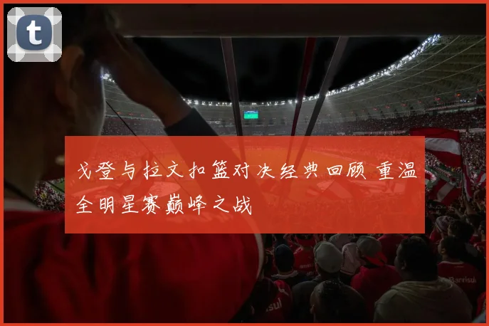 戈登与拉文扣篮对决经典回顾 重温全明星赛巅峰之战