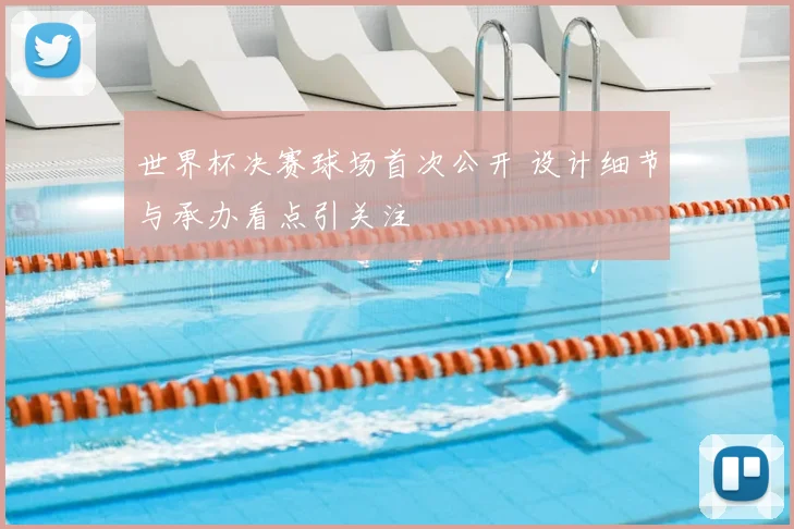 世界杯决赛球场首次公开 设计细节与承办看点引关注