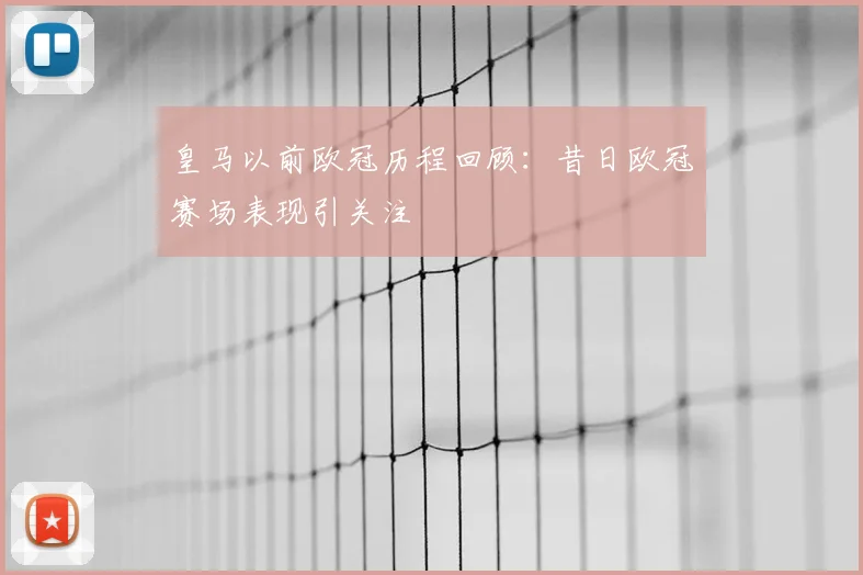 皇马以前欧冠历程回顾:昔日欧冠赛场表现引关注