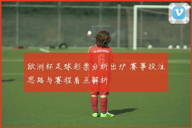 欧洲杯足球彩票分析出炉 赛事投注思路与赛程看点解析