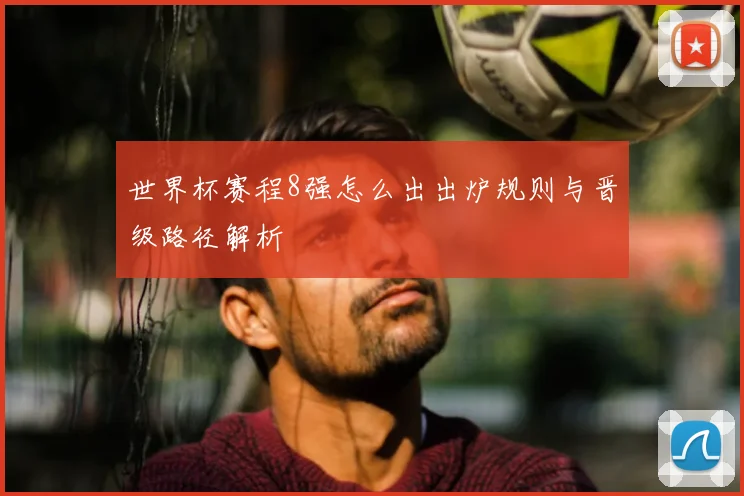 世界杯赛程8强怎么出出炉规则与晋级路径解析