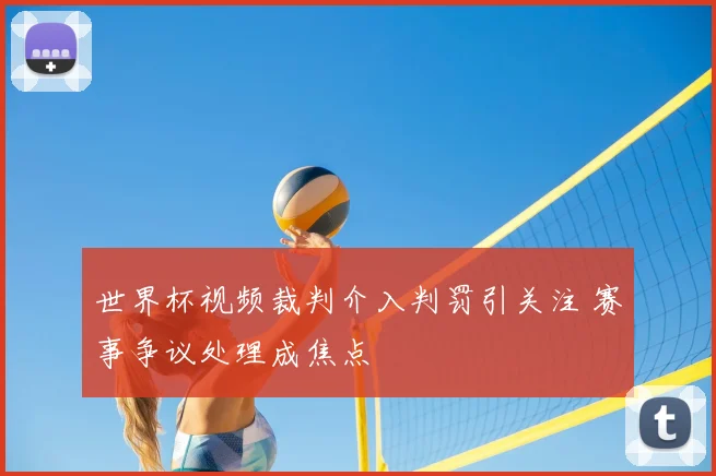 世界杯视频裁判介入判罚引关注 赛事争议处理成焦点