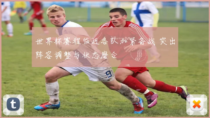 世界杯赛程临近各队加紧备战 突出阵容调整与状态磨合
