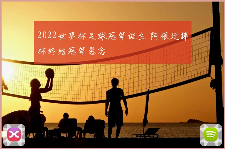 2022世界杯足球冠军诞生 阿根廷捧杯终结冠军悬念