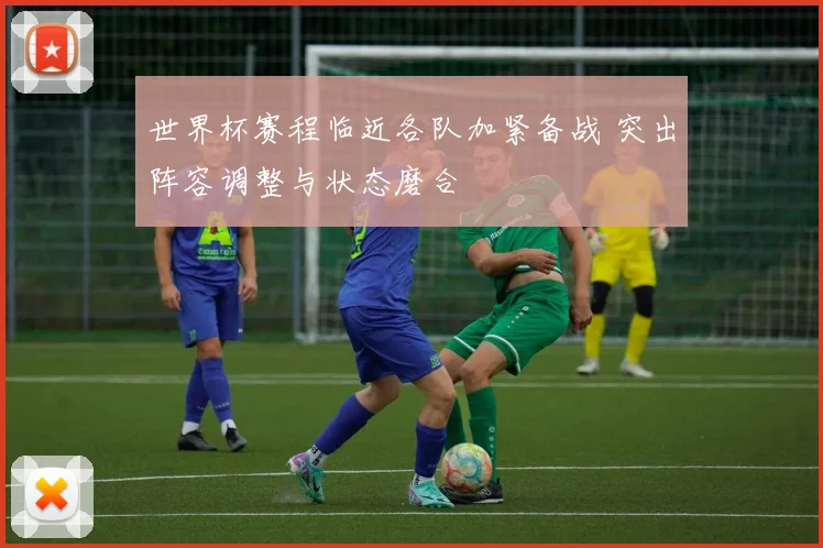 世界杯赛程临近各队加紧备战 突出阵容调整与状态磨合
