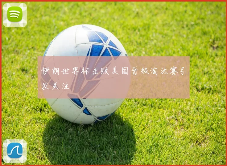 伊朗世界杯击败美国晋级淘汰赛引发关注