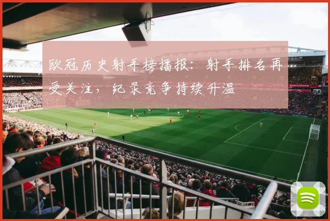 欧冠历史射手榜播报:射手排名再受关注,纪录竞争持续升温